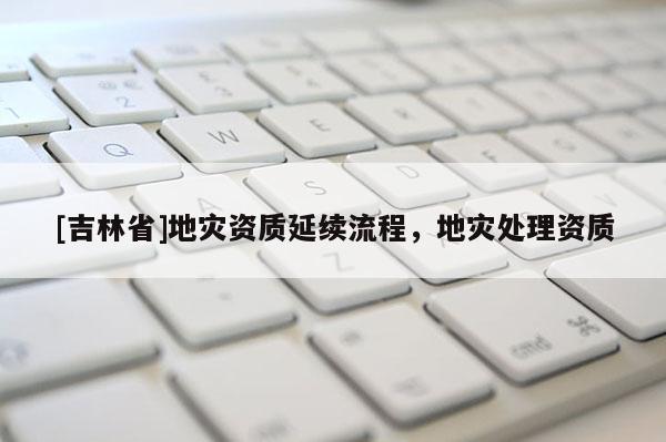 [吉林省]地災資質延續流程，地災處理資質