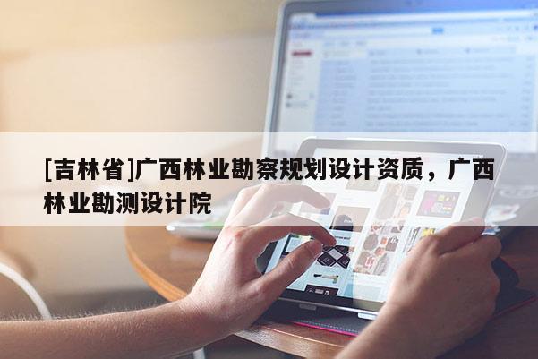 [吉林省]廣西林業勘察規劃設計資質，廣西林業勘測設計院