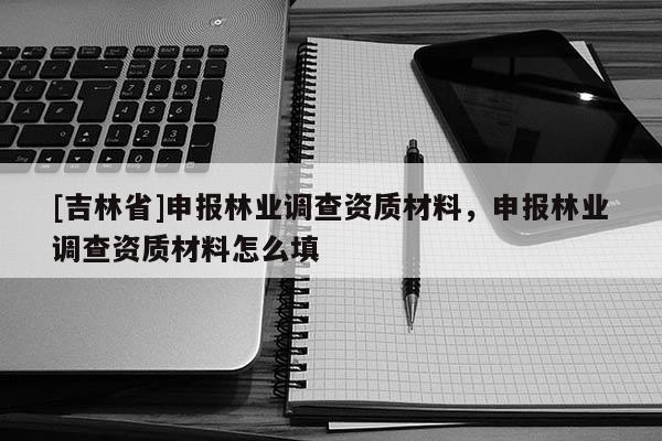 [吉林省]申報林業調查資質材料，申報林業調查資質材料怎么填