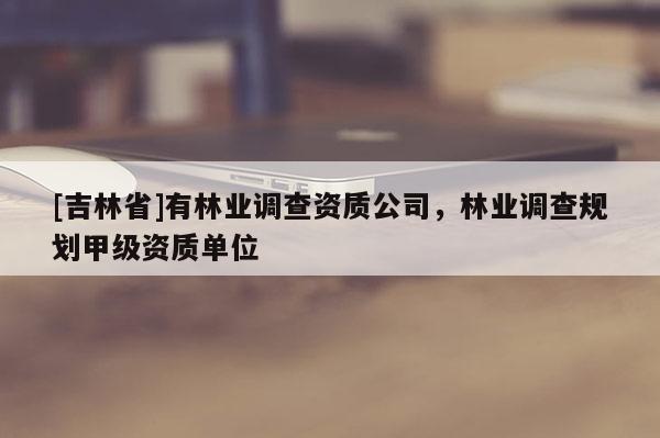 [吉林省]有林業(yè)調(diào)查資質(zhì)公司，林業(yè)調(diào)查規(guī)劃甲級(jí)資質(zhì)單位