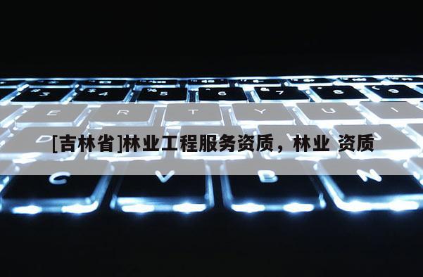 [吉林省]林業工程服務資質，林業 資質