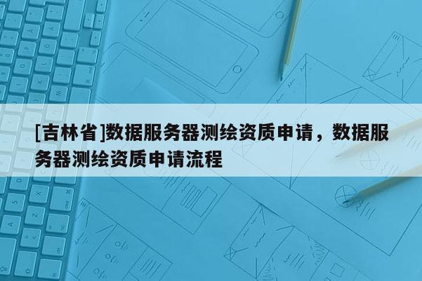 [吉林省]數據服務器測繪資質申請，數據服務器測繪資質申請流程