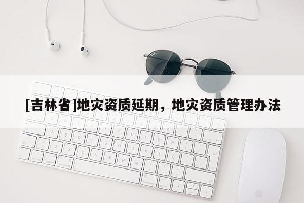 [吉林省]地災資質延期，地災資質管理辦法