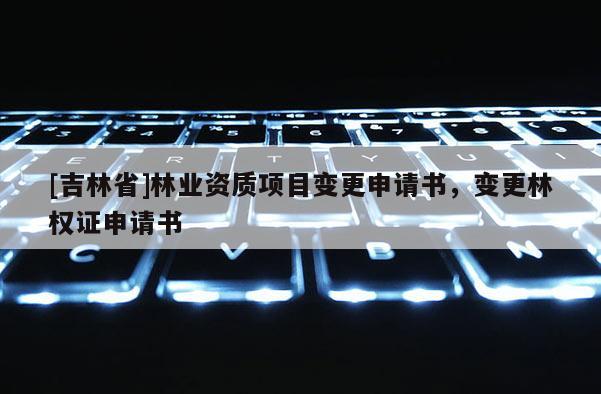 [吉林省]林業(yè)資質(zhì)項目變更申請書，變更林權(quán)證申請書