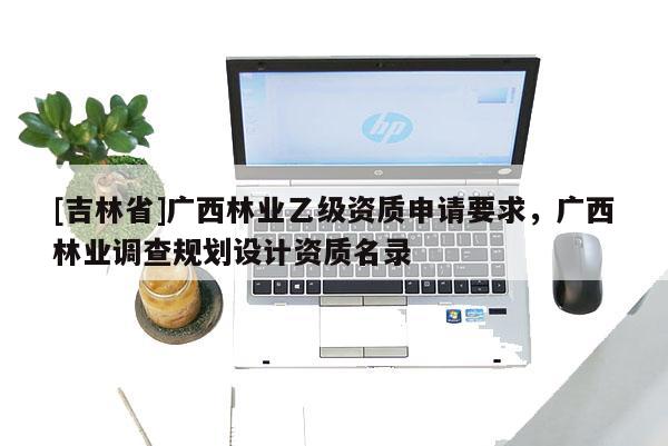 [吉林省]廣西林業乙級資質申請要求，廣西林業調查規劃設計資質名錄