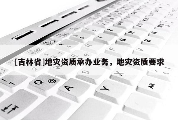 [吉林省]地災資質承辦業務，地災資質要求