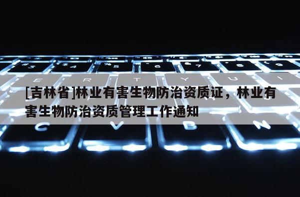 [吉林省]林業(yè)有害生物防治資質(zhì)證，林業(yè)有害生物防治資質(zhì)管理工作通知
