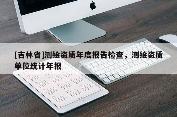 [吉林省]測繪資質年度報告檢查，測繪資質單位統計年報