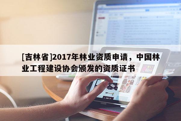 [吉林省]2017年林業資質申請，中國林業工程建設協會頒發的資質證書