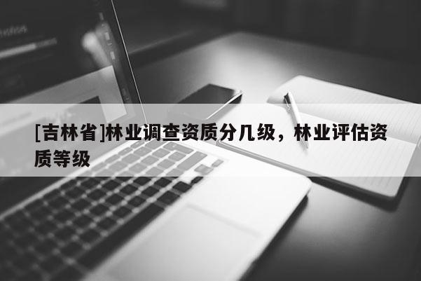 [吉林省]林業調查資質分幾級，林業評估資質等級