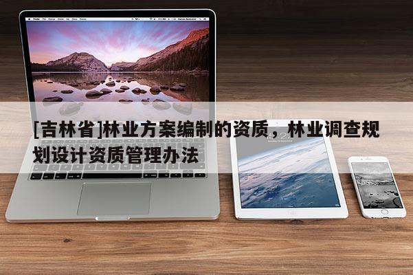 [吉林省]林業方案編制的資質，林業調查規劃設計資質管理辦法