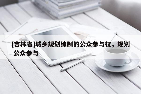 [吉林省]城鄉(xiāng)規(guī)劃編制的公眾參與權(quán)，規(guī)劃 公眾參與