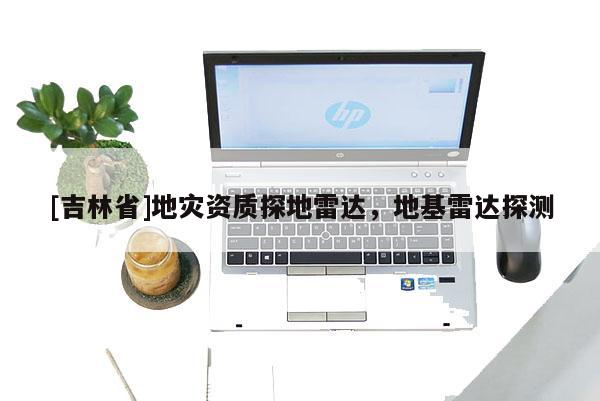 [吉林省]地災資質(zhì)探地雷達，地基雷達探測