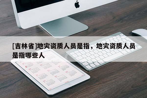 [吉林省]地災資質人員是指，地災資質人員是指哪些人