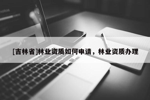 [吉林省]林業資質如何申請，林業資質辦理