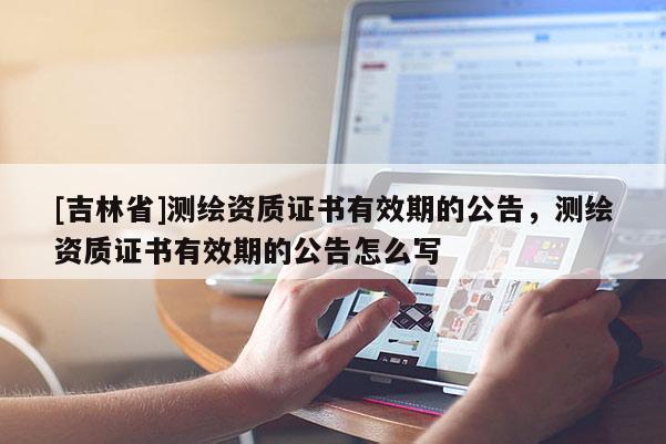 [吉林省]測繪資質證書有效期的公告，測繪資質證書有效期的公告怎么寫