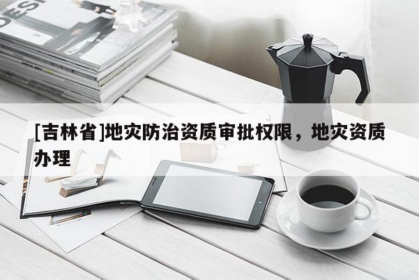 [吉林省]地災防治資質審批權限，地災資質辦理