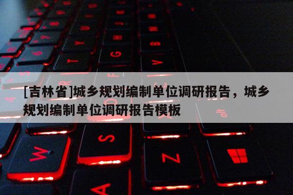 [吉林省]城鄉規劃編制單位調研報告，城鄉規劃編制單位調研報告模板