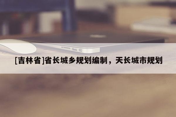 [吉林省]省長城鄉規劃編制，天長城市規劃
