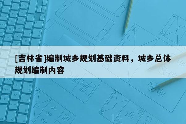 [吉林省]編制城鄉規劃基礎資料，城鄉總體規劃編制內容