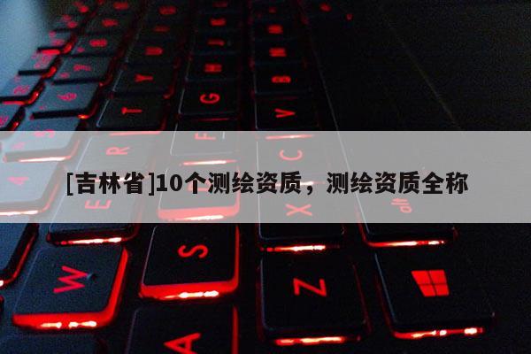 [吉林省]10個測繪資質，測繪資質全稱