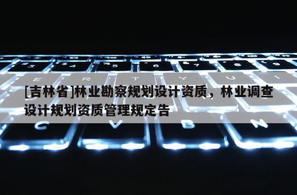 [吉林省]林業勘察規劃設計資質，林業調查設計規劃資質管理規定告