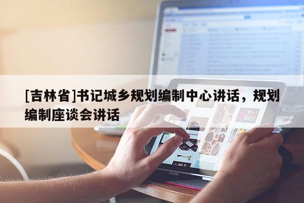 [吉林省]書記城鄉(xiāng)規(guī)劃編制中心講話，規(guī)劃編制座談會講話