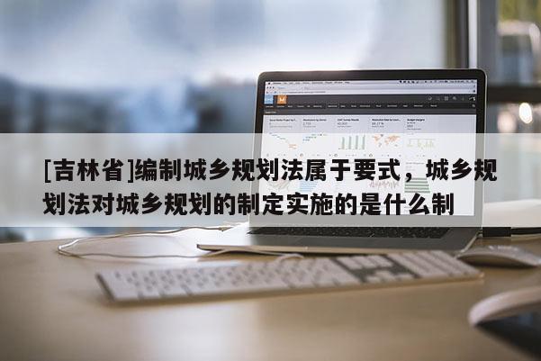 [吉林省]編制城鄉規劃法屬于要式，城鄉規劃法對城鄉規劃的制定實施的是什么制