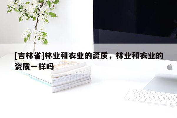 [吉林省]林業和農業的資質，林業和農業的資質一樣嗎