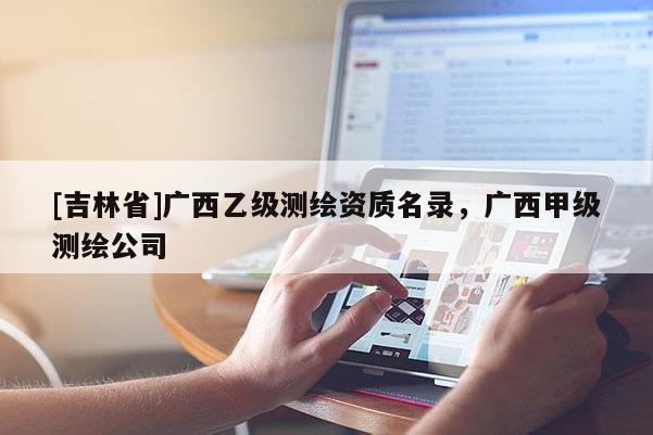 [吉林省]廣西乙級測繪資質名錄，廣西甲級測繪公司