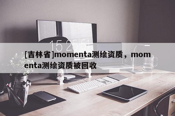 [吉林省]momenta測繪資質(zhì)，momenta測繪資質(zhì)被回收
