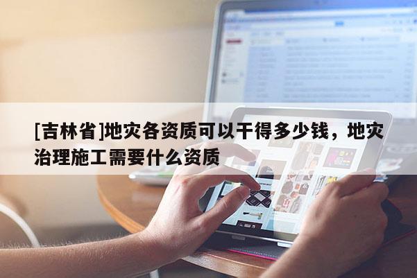 [吉林省]地災各資質可以干得多少錢，地災治理施工需要什么資質