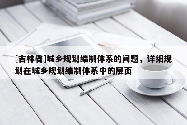 [吉林省]城鄉規劃編制體系的問題，詳細規劃在城鄉規劃編制體系中的層面