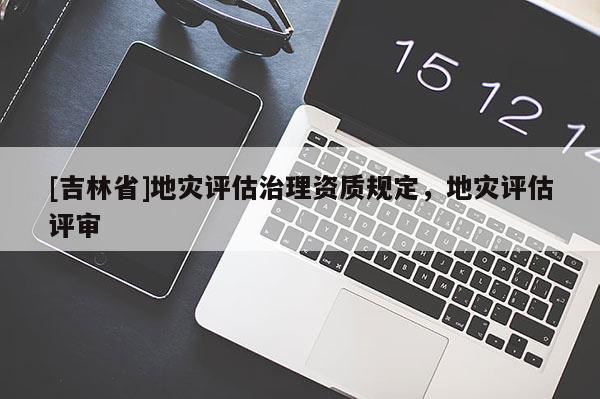 [吉林省]地災評估治理資質規定，地災評估評審