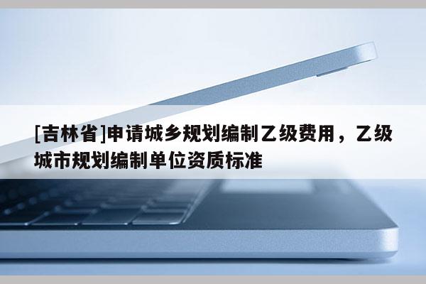 [吉林省]申請城鄉規劃編制乙級費用，乙級城市規劃編制單位資質標準