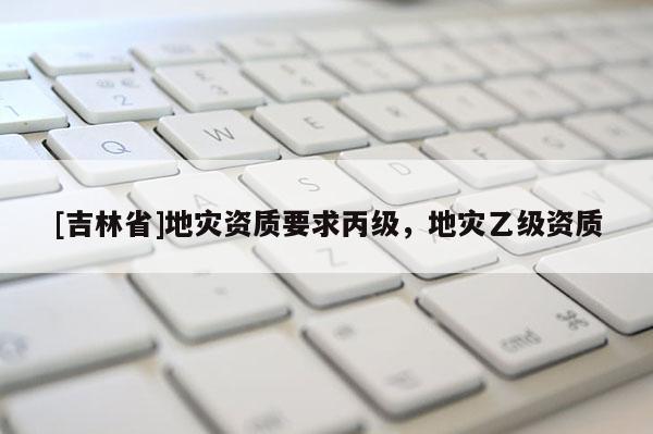 [吉林省]地災資質要求丙級，地災乙級資質