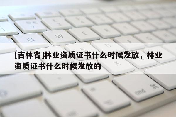 [吉林省]林業資質證書什么時候發放，林業資質證書什么時候發放的