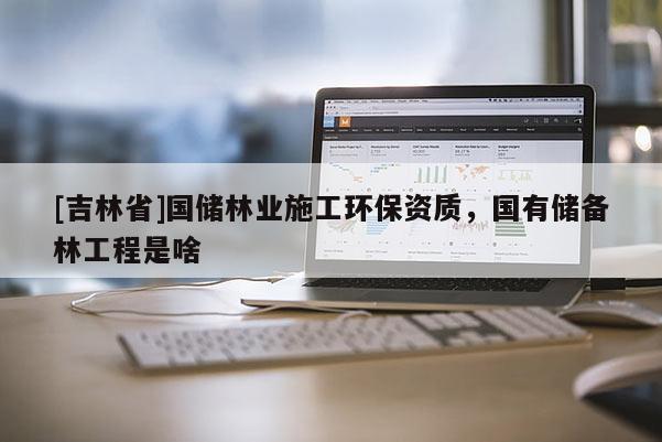 [吉林省]國儲林業施工環保資質，國有儲備林工程是啥