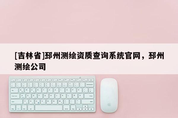 [吉林省]邳州測繪資質查詢系統官網，邳州測繪公司