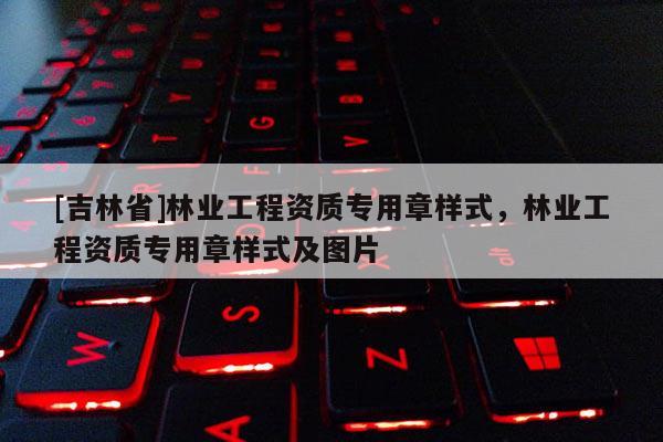 [吉林省]林業(yè)工程資質(zhì)專用章樣式，林業(yè)工程資質(zhì)專用章樣式及圖片