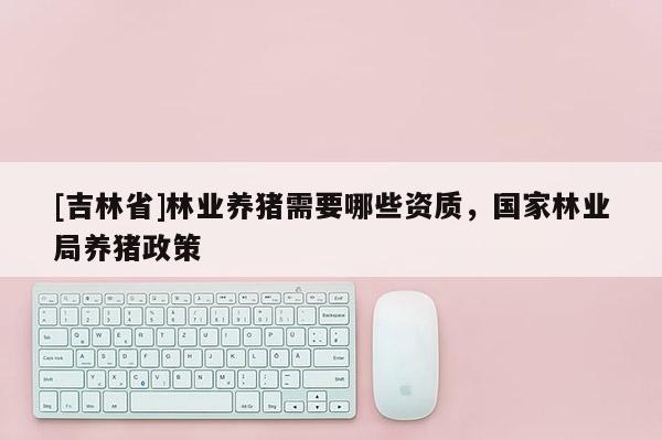 [吉林省]林業養豬需要哪些資質，國家林業局養豬政策