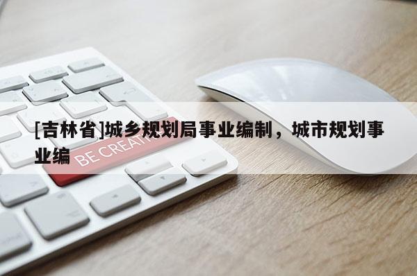 [吉林省]城鄉規劃局事業編制，城市規劃事業編