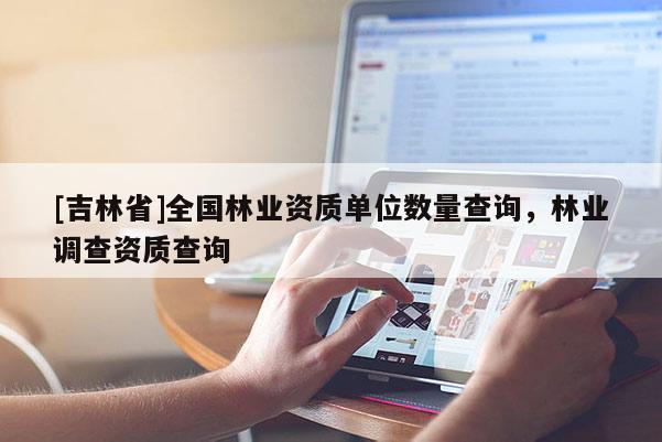 [吉林省]全國林業資質單位數量查詢，林業調查資質查詢