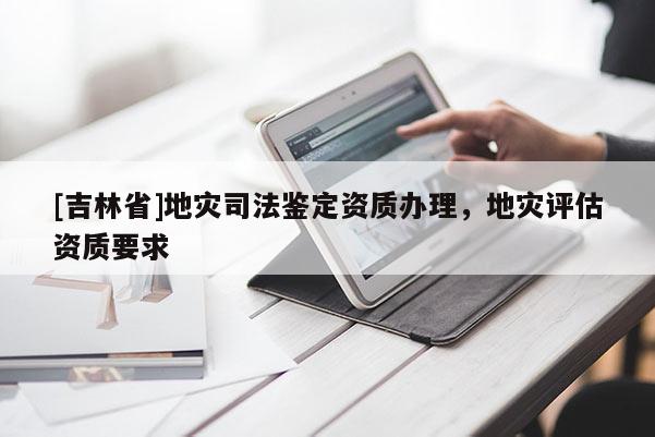 [吉林省]地災(zāi)司法鑒定資質(zhì)辦理，地災(zāi)評估資質(zhì)要求