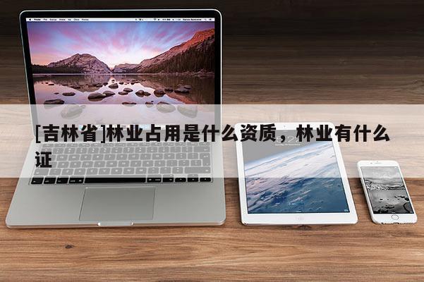[吉林省]林業占用是什么資質，林業有什么證