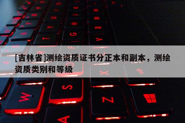 [吉林省]測(cè)繪資質(zhì)證書分正本和副本，測(cè)繪資質(zhì)類別和等級(jí)