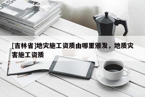 [吉林省]地災施工資質由哪里頒發，地質災害施工資質