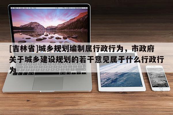 [吉林省]城鄉(xiāng)規(guī)劃編制屬行政行為，市政府關(guān)于城鄉(xiāng)建設(shè)規(guī)劃的若干意見屬于什么行政行為