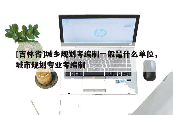 [吉林省]城鄉規劃考編制一般是什么單位，城市規劃專業考編制