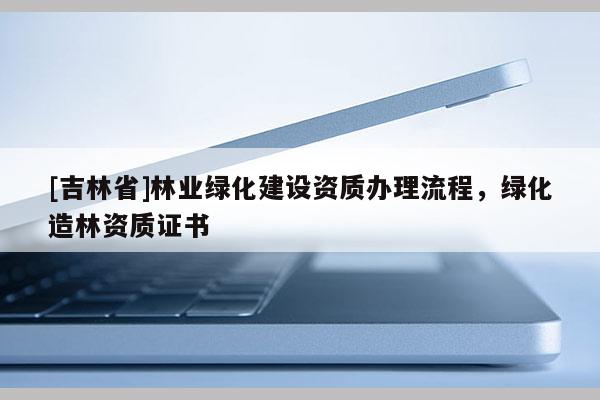 [吉林省]林業綠化建設資質辦理流程，綠化造林資質證書